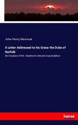 Letter Addressed to his Grace the Duke of Norfolk On Occasion of Mr. Gladstone's Recent Expostulation