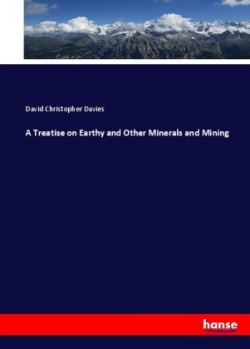 Treatise on Earthy and Other Minerals and Mining