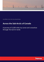 Across the Sub-Arctic of Canada A journey of 3,200 miles by canoe and snowshoe through the barren lands