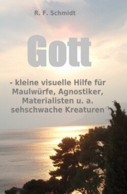 Gott - kleine visuelle Hilfe für Maulwürfe, Agnostiker, Materialisten u. a. sehschwache Kreaturen