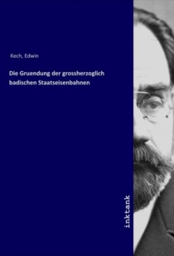 Die Gruendung der grossherzoglich badischen Staatseisenbahnen