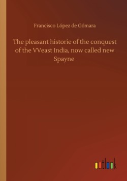 pleasant historie of the conquest of the VVeast India, now called new Spayne