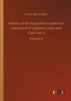 History of the Expedition under the Command of Captains Lewis and Clark Vol. II