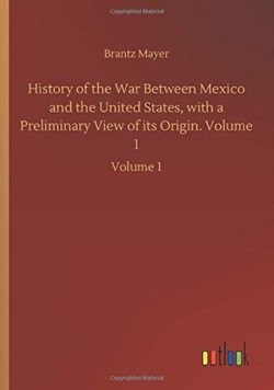History of the War Between Mexico and the United States, with a Preliminary View of its Origin. Volume 1