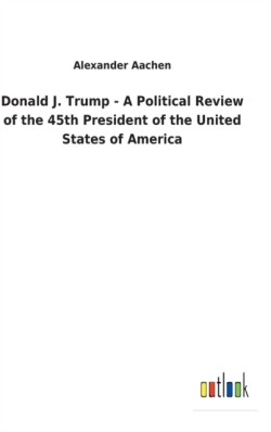 Donald J. Trump - A Political Review of the 45th President of the United States of America