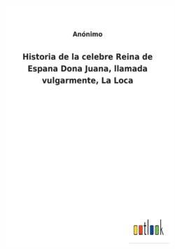 Historia de la celebre Reina de Espana Dona Juana, llamada vulgarmente, La Loca