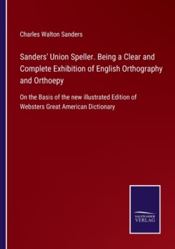 Sanders' Union Speller. Being a Clear and Complete Exhibition of English Orthography and Orthoepy