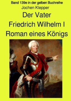 Der Vater - Friedrich Wilhelm I -  Roman eines Königs - Band 139e Teil 1 in der gelben Buchreihe bei Jürgen Ruszkowski