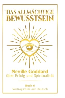 Das allmächtige Bewusstsein: Neville Goddard über Erfolg und Spiritualität - Buch 6 - Vortragsreihe auf Deutsch