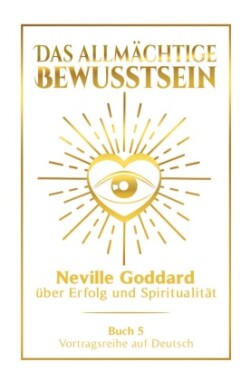 Das allmächtige Bewusstsein: Neville Goddard über Erfolg und Spiritualität - Buch 5 - Vortragsreihe auf Deutsch