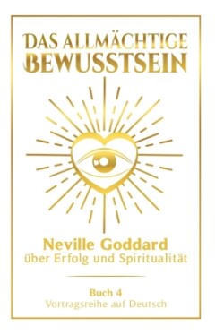 Das allmächtige Bewusstsein: Neville Goddard über Erfolg und Spiritualität - Buch 4 - Vortragsreihe auf Deutsch