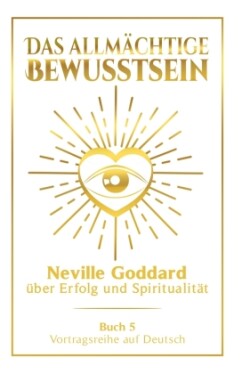 Das allmächtige Bewusstsein: Neville Goddard über Erfolg und Spiritualität - Buch 5 - Vortragsreihe auf Deutsch