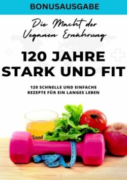 120 Jahre Stark und Fit Die Macht der Veganen Ernährung - 120 schnelle und einfache Rezepte für ein langes LEBEN - SONDERAUSGABE