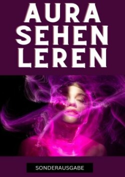 Aura sehen lernen - Befreie dich jetzt: Tauche ein in die geheime Welt der Auren und erlebe eine Transformation, die dein Innerstes berührt - SONDERAUSGABE