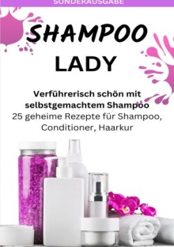 SHAMPOO LADY - Verführerisch schön mit selbstgemachtem Shampoo: 25 geheime Rezepte für Shampoo, Conditioner, Haarkur - Sonderausgabe laktosefreie Rezepte