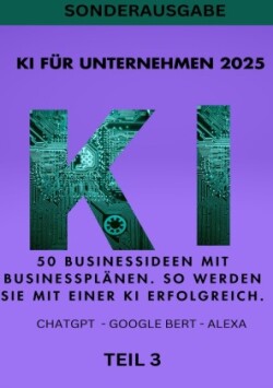 KI FÜR UNTERNEHMEN 2025 - 50 Businessideen mit Businessplänen. So werden Sie mit einer KI erfolgreich. TEIL 3