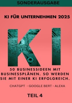 KI FÜR UNTERNEHMEN 2025 - 50 Businessideen mit Businessplänen. So werden Sie mit einer KI erfolgreich. TEIL 4