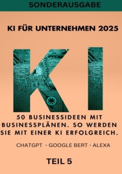 KI FÜR UNTERNEHMEN 2025 - 50 Businessideen mit Businessplänen. So werden Sie mit einer KI erfolgreich. TEIL 5