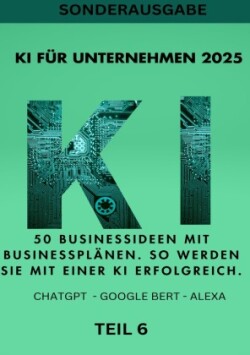 KI FÜR UNTERNEHMEN 2025 50 Businessideen mit Businessplänen. So werden Sie mit einer KI erfolgreich. TEIL 6