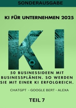 KI FÜR UNTERNEHMEN 2025 50 Businessideen mit Businessplänen. So werden Sie mit einer KI erfolgreich. TEIL 7