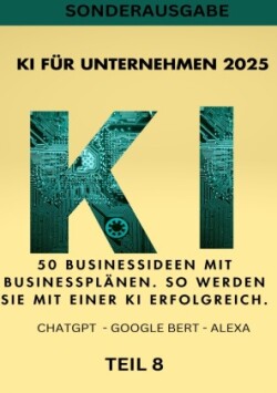 KI FÜR UNTERNEHMEN 2025 - 50 Businessideen mit Businessplänen. So werden Sie mit einer KI erfolgreich. TEIL 8