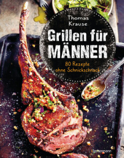 Grillen für Männer - 80 Rezepte ohne Schnickschnack