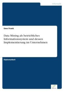 Data Mining als betriebliches Informationssystem und dessen Implementierung im Unternehmen