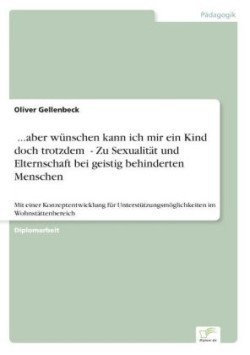 ...aber wünschen kann ich mir ein Kind doch trotzdem" - Zu Sexualität und Elternschaft bei geistig behinderten Menschen