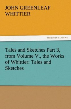 Tales and Sketches Part 3, from Volume V., the Works of Whittier