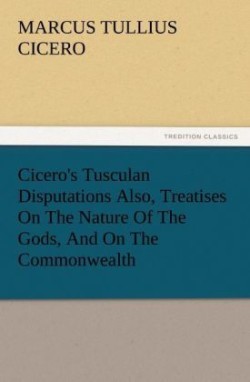 Cicero's Tusculan Disputations Also, Treatises on the Nature of the Gods, and on the Commonwealth
