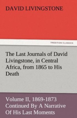 Last Journals of David Livingstone, in Central Africa, from 1865 to His Death, Volume II (of 2), 1869-1873 Continued by a Narrative of His Last Mo