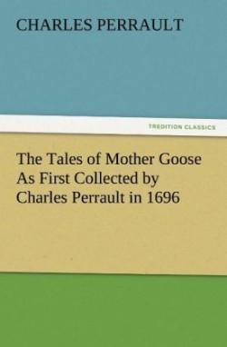 Tales of Mother Goose as First Collected by Charles Perrault in 1696