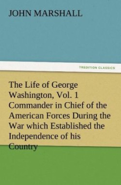 Life of George Washington, Vol. 1 Commander in Chief of the American Forces During the War Which Established the Independence of His Country and F