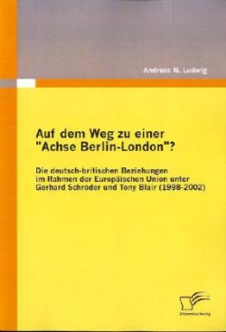 Auf dem Weg zu einer "Achse Berlin-London"? - Die deutsch-britischen Beziehungen im Rahmen der Europäischen Union unter Gerhard Schröder und Tony Blair (1998-2002)