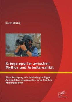 Kriegsreporter zwischen Mythos und Arbeitsrealität Eine Befragung von deutschsprachigen Auslandskorrespondenten in weltweiten Krisengebieten