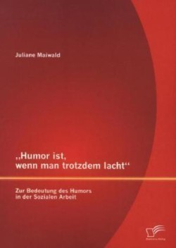 "Humor ist, wenn man trotzdem lacht - Zur Bedeutung des Humors in der Sozialen Arbeit