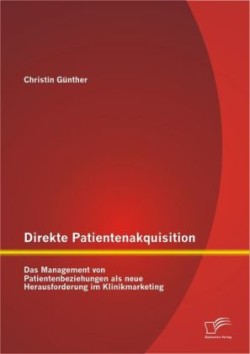 Direkte Patientenakquisition - Das Management von Patientenbeziehungen als neue Herausforderung im Klinikmarketing