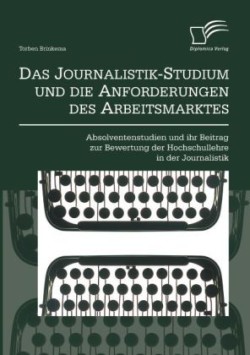 Journalistik-Studium und die Anforderungen des Arbeitsmarktes Absolventenstudien und ihr Beitrag zur Bewertung der Hochschullehre in der Journalistik