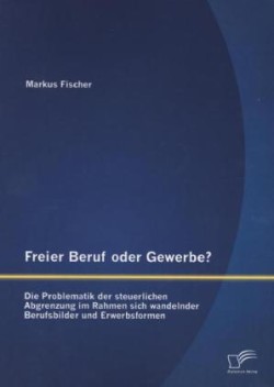 Freier Beruf oder Gewerbe? Die Problematik der steuerlichen Abgrenzung im Rahmen sich wandelnder Berufsbilder und Erwerbsformen