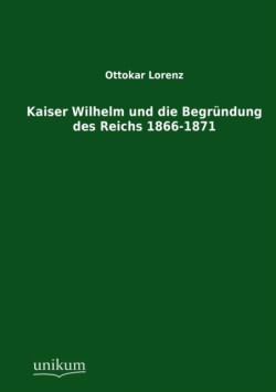 Kaiser Wilhelm und die Begründung des Reichs 1866-1871