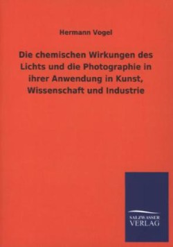 Chemischen Wirkungen Des Lichts Und Die Photographie in Ihrer Anwendung in Kunst, Wissenschaft Und Industrie