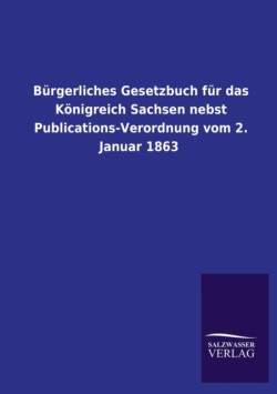 Burgerliches Gesetzbuch Fur Das Konigreich Sachsen Nebst Publications-Verordnung Vom 2. Januar 1863