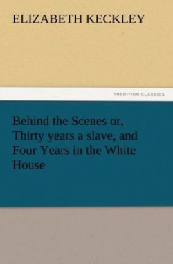Behind the Scenes Or, Thirty Years a Slave, and Four Years in the White House