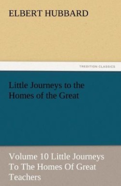 Little Journeys to the Homes of the Great - Volume 10 Little Journeys to the Homes of Great Teachers