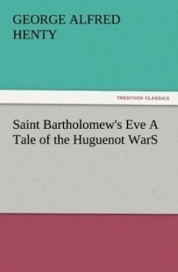 Saint Bartholomew's Eve a Tale of the Huguenot Wars