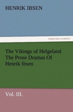 Vikings of Helgeland the Prose Dramas of Henrik Ibsen, Vol. III.