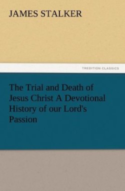 Trial and Death of Jesus Christ a Devotional History of Our Lord's Passion