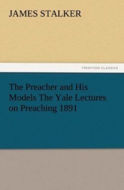 Preacher and His Models the Yale Lectures on Preaching 1891