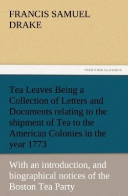 Tea Leaves Being a Collection of Letters and Documents Relating to the Shipment of Tea to the American Colonies in the Year 1773, by the East India Te