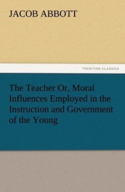 Teacher Or, Moral Influences Employed in the Instruction and Government of the Young